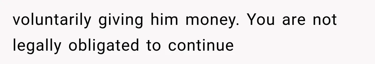 voluntarily giving him money. You are not legally obligated to continue