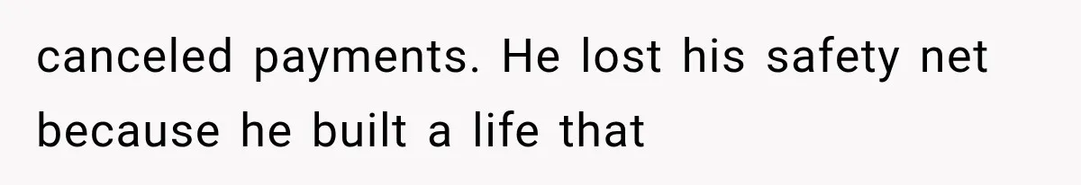 canceled payments. He lost his safety net because he built a life that