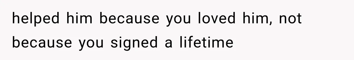 helped him because you loved him, not because you signed a lifetime