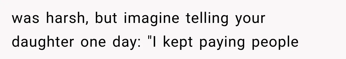 was harsh, but imagine telling your daughter one day: "I kept paying people