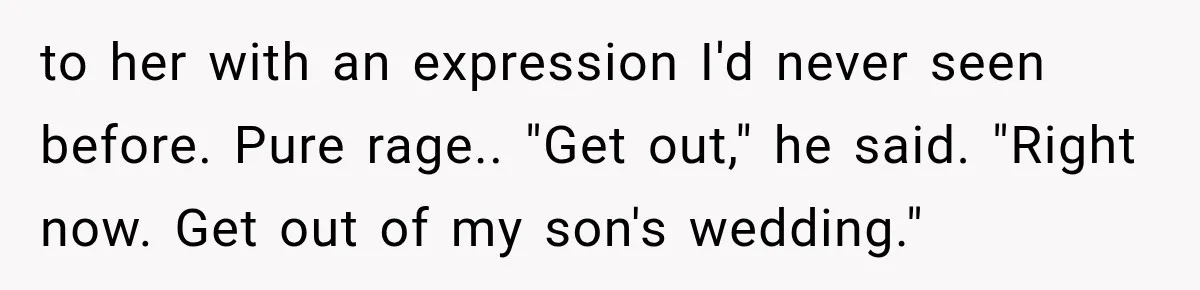 Stepmom Humiliates Groom At His Wedding, Then Loses Access To The Money She Loved to her with an expression I'd never seen before. Pure rage.. "Get out," he said. "Right now. Get out of my son's wedding."