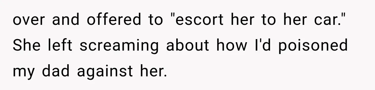 Stepmom Humiliates Groom At His Wedding, Then Loses Access To The Money She Loved over and offered to "escort her to her car." She left screaming about how I'd poisoned my dad against her.
