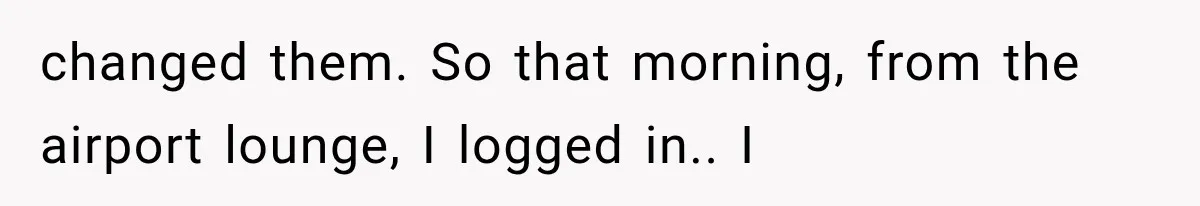 Stepmom Humiliates Groom At His Wedding, Then Loses Access To The Money She Loved changed them. So that morning, from the airport lounge, I logged in.. I