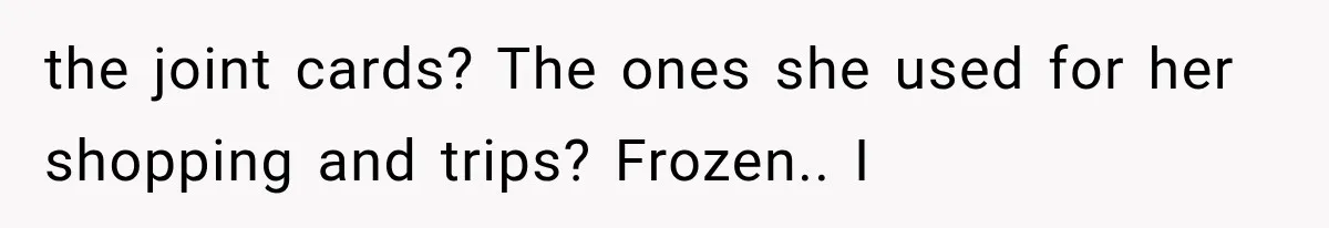 Stepmom Humiliates Groom At His Wedding, Then Loses Access To The Money She Loved the joint cards? The ones she used for her shopping and trips? Frozen.. I