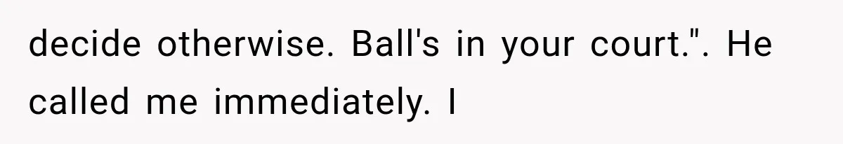 Stepmom Humiliates Groom At His Wedding, Then Loses Access To The Money She Loved decide otherwise. Ball's in your court.". He called me immediately. I