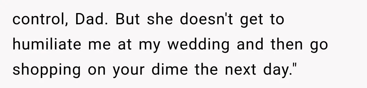 Stepmom Humiliates Groom At His Wedding, Then Loses Access To The Money She Loved control, Dad. But she doesn't get to humiliate me at my wedding and then go shopping on your dime the next day."