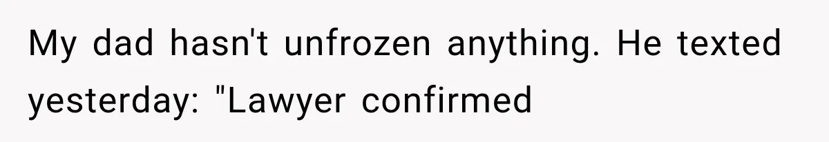 Stepmom Humiliates Groom At His Wedding, Then Loses Access To The Money She Loved My dad hasn't unfrozen anything. He texted yesterday: "Lawyer confirmed