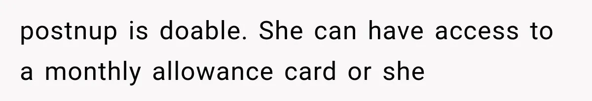 Stepmom Humiliates Groom At His Wedding, Then Loses Access To The Money She Loved postnup is doable. She can have access to a monthly allowance card or she