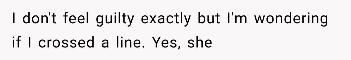 Stepmom Humiliates Groom At His Wedding, Then Loses Access To The Money She Loved I don't feel guilty exactly but I'm wondering if I crossed a line. Yes, she