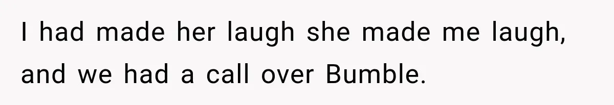 I had made her laugh she made me laugh, and we had a call over Bumble.