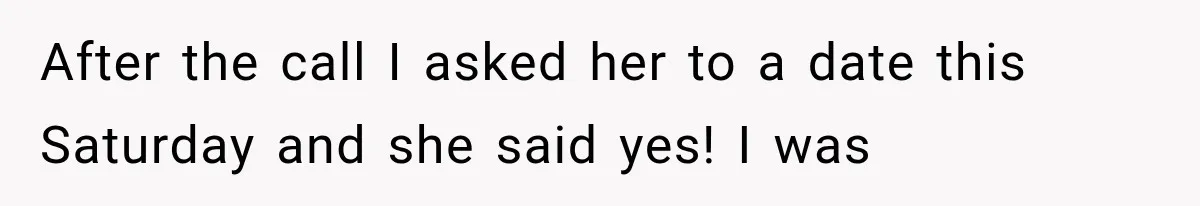 After the call I asked her to a date this Saturday and she said yes! I was