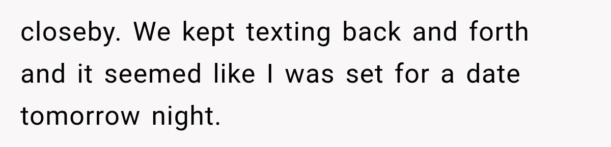 closeby. We kept texting back and forth and it seemed like I was set for a date tomorrow night.