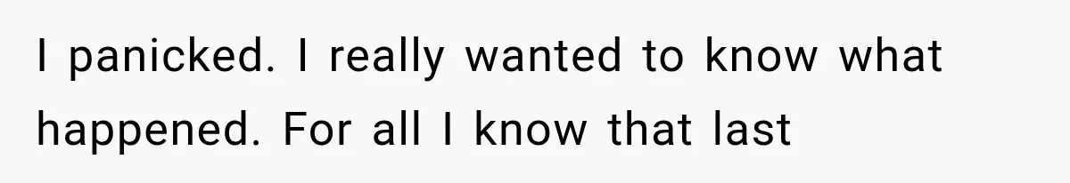 I panicked. I really wanted to know what happened. For all I know that last