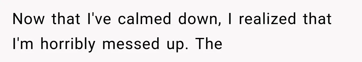 Now that I've calmed down, I realized that I'm horribly messed up. The