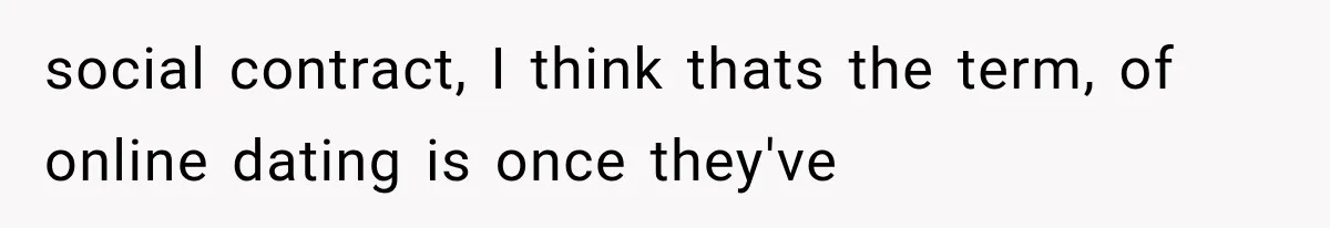 social contract, I think thats the term, of online dating is once they've