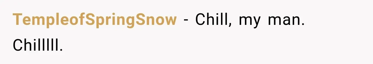 TempleofSpringSnow − Chill, my man. Chilllll.
