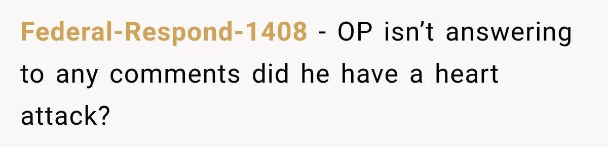 Federal-Respond-1408 − OP isn’t answering to any comments did he have a heart attack?