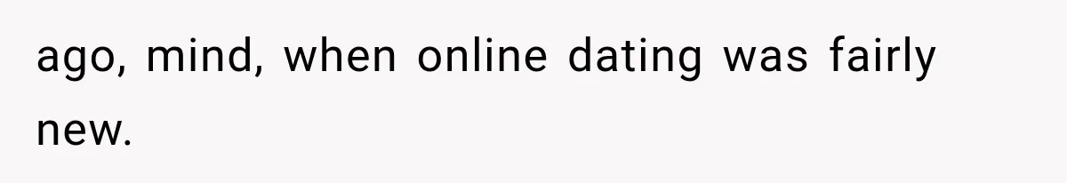 ago, mind, when online dating was fairly new.