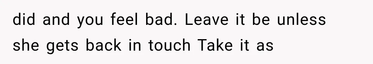 did and you feel bad. Leave it be unless she gets back in touch Take it as