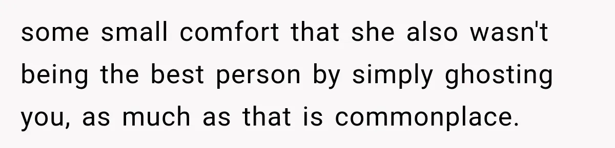 some small comfort that she also wasn't being the best person by simply ghosting you, as much as that is commonplace.