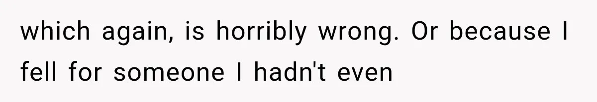 which again, is horribly wrong. Or because I fell for someone I hadn't even