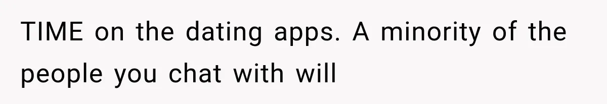 TIME on the dating apps. A minority of the people you chat with will