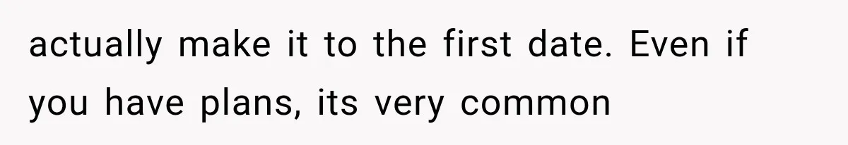 actually make it to the first date. Even if you have plans, its very common