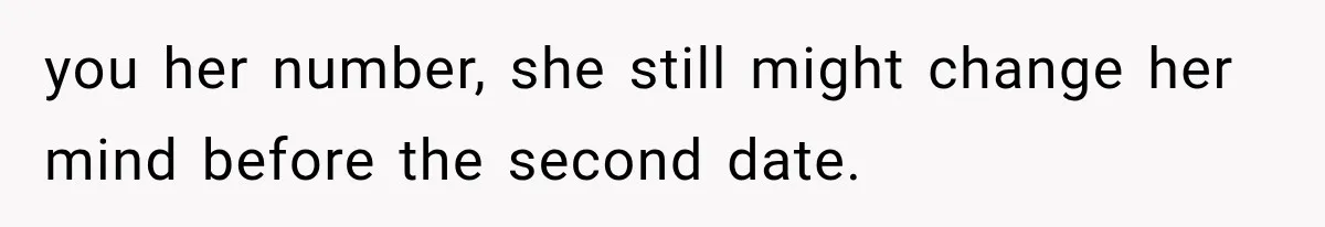 you her number, she still might change her mind before the second date.