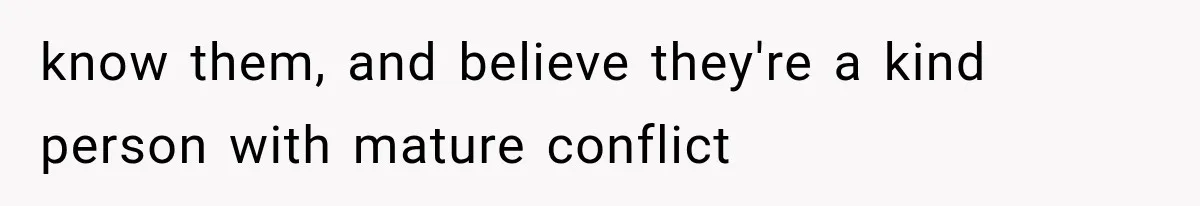 know them, and believe they're a kind person with mature conflict