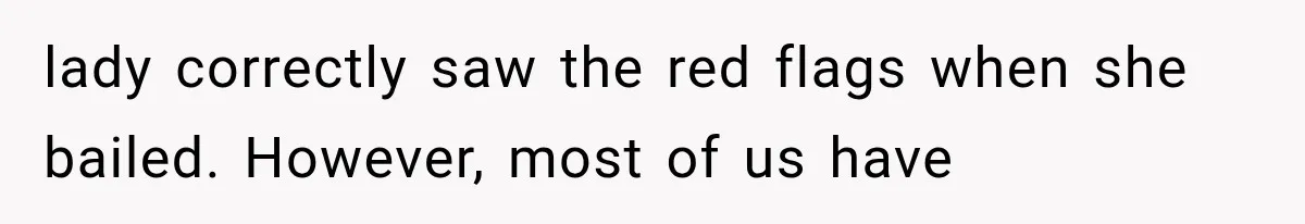 lady correctly saw the red flags when she bailed. However, most of us have