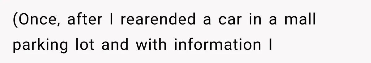 (Once, after I rearended a car in a mall parking lot and with information I