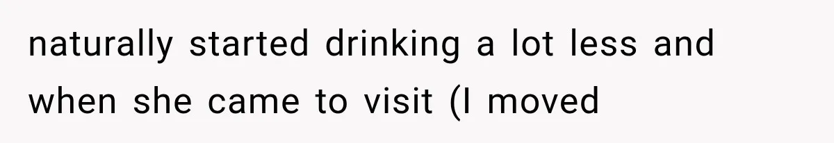naturally started drinking a lot less and when she came to visit (I moved