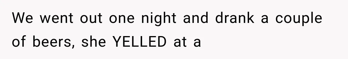 We went out one night and drank a couple of beers, she YELLED at a