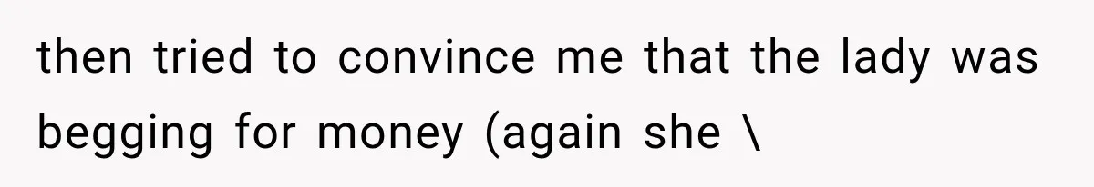 then tried to convince me that the lady was begging for money (again she 