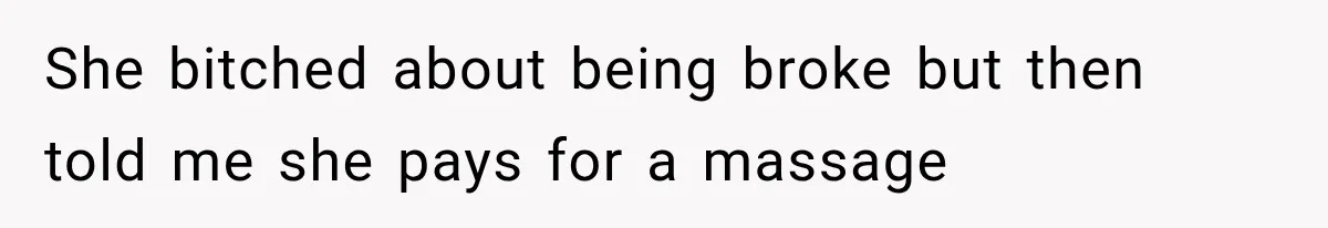 She bitched about being broke but then told me she pays for a massage