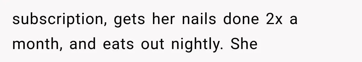 subscription, gets her nails done 2x a month, and eats out nightly. She