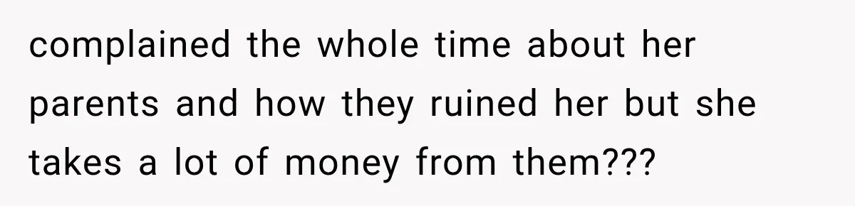 complained the whole time about her parents and how they ruined her but she takes a lot of money from them???