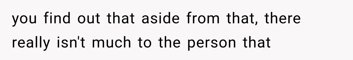 you find out that aside from that, there really isn't much to the person that