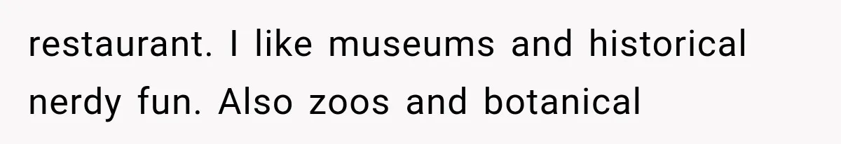restaurant. I like museums and historical nerdy fun. Also zoos and botanical