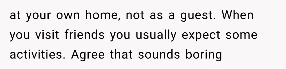 at your own home, not as a guest. When you visit friends you usually expect some activities. Agree that sounds boring