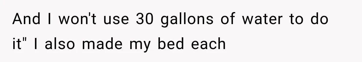 And I won't use 30 gallons of water to do it" I also made my bed each