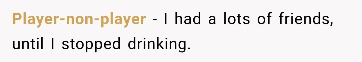 Player-non-player − I had a lots of friends, until I stopped drinking.