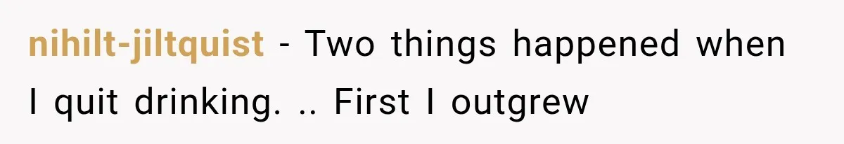 nihilt-jiltquist − Two things happened when I quit drinking. .. First I outgrew