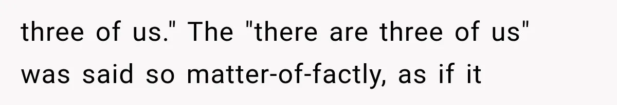 three of us." The "there are three of us" was said so matter-of-factly, as if it