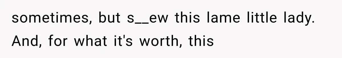 sometimes, but s__ew this lame little lady. And, for what it's worth, this