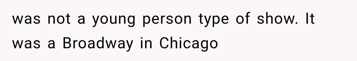 was not a young person type of show. It was a Broadway in Chicago