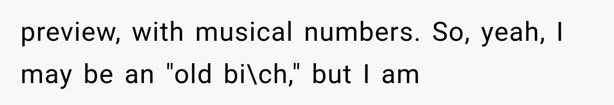 preview, with musical numbers. So, yeah, I may be an "old bi\ch," but I am