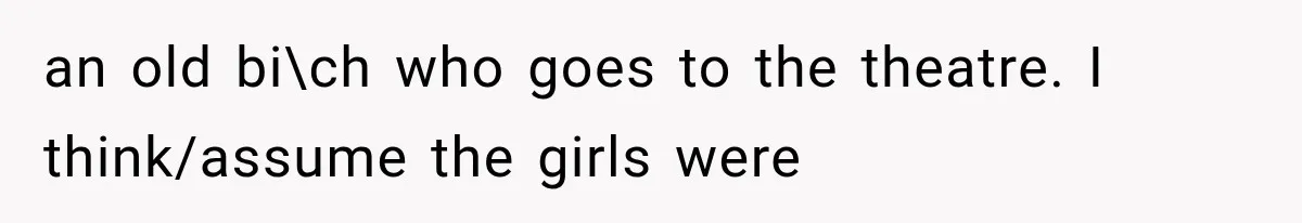 an old bi\ch who goes to the theatre. I think/assume the girls were
