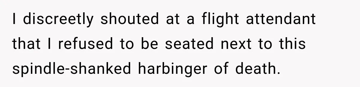 Woman Refuses to Sit Beside a Skinny Passenger, but Her Reasoning Gets More Absurd by the Sentence I discreetly shouted at a flight attendant that I refused to be seated next to this spindle-shanked harbinger of death.