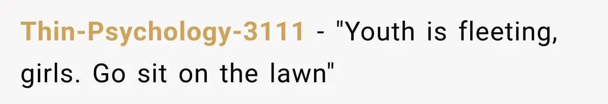 Thin-Psychology-3111 − "Youth is fleeting, girls. Go sit on the lawn"